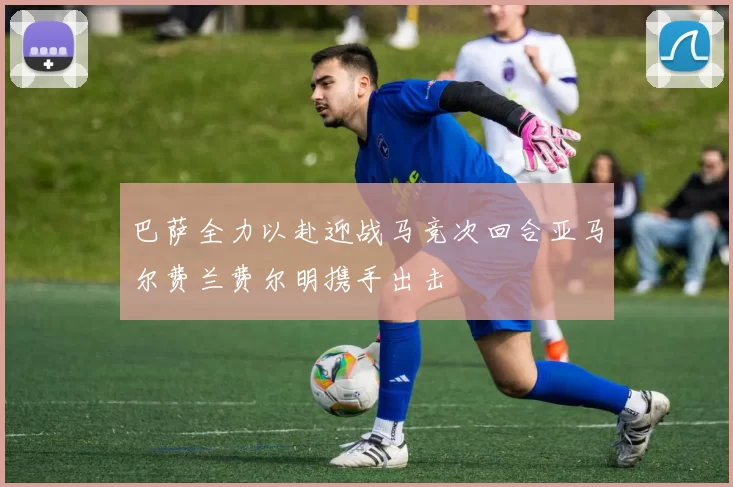 巴萨全力以赴迎战马竞次回合亚马尔费兰费尔明携手出击
