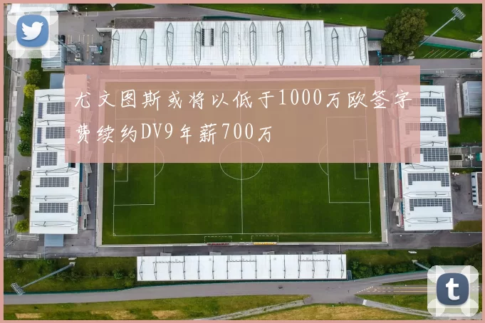 尤文图斯或将以低于1000万欧签字费续约DV9年薪700万
