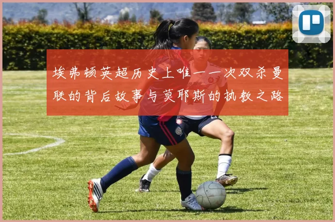 埃弗顿英超历史上唯一一次双杀曼联的背后故事与莫耶斯的执教之路