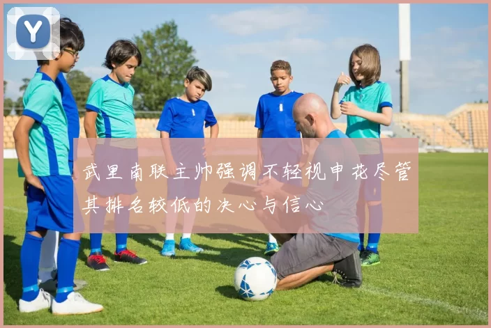 武里南联主帅强调不轻视申花尽管其排名较低的决心与信心