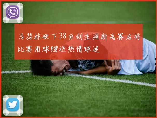 马瑟林砍下38分创生涯新高赛后将比赛用球赠送热情球迷