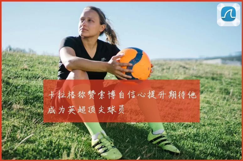 卡拉格称赞索博自信心提升期待他成为英超顶尖球员