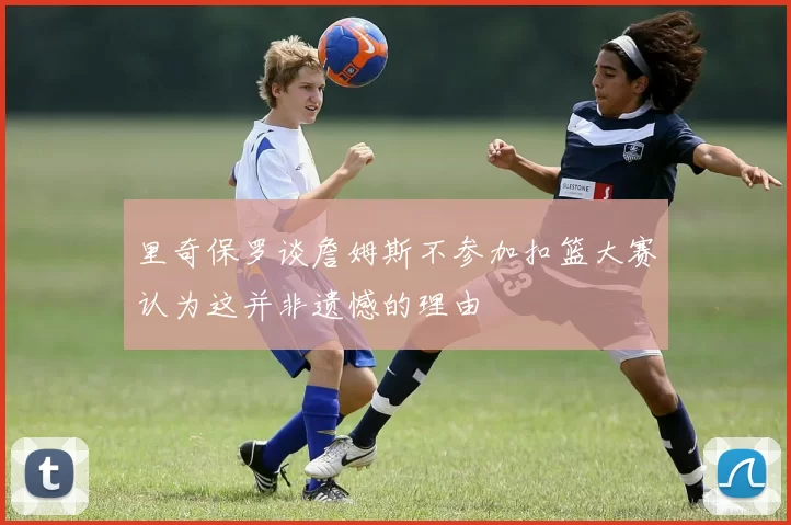 里奇保罗谈詹姆斯不参加扣篮大赛认为这并非遗憾的理由