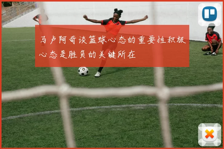 马卢阿奇谈篮球心态的重要性积极心态是胜负的关键所在