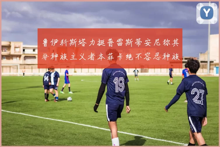 鲁伊科斯塔力挺普雷斯蒂安尼称其非种族主义者本菲卡绝不容忍种族歧视