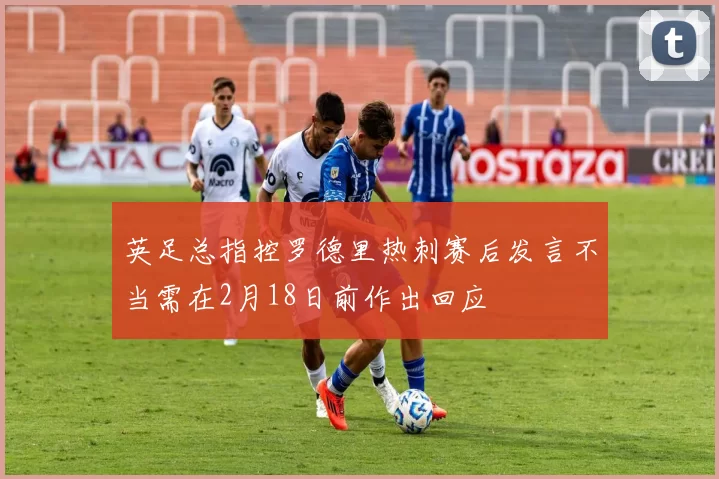 英足总指控罗德里热刺赛后发言不当需在2月18日前作出回应