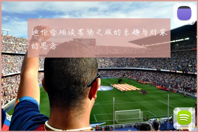迪伦哈珀谈客场之旅的乐趣与对家的思念
