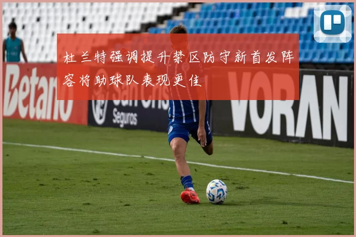 杜兰特强调提升禁区防守新首发阵容将助球队表现更佳